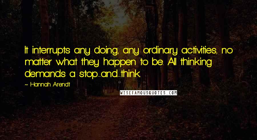 Hannah Arendt Quotes: It interrupts any doing, any ordinary activities, no matter what they happen to be. All thinking demands a stop-and-think.