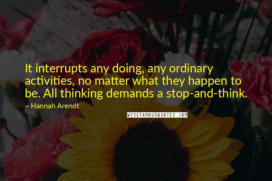 Hannah Arendt Quotes: It interrupts any doing, any ordinary activities, no matter what they happen to be. All thinking demands a stop-and-think.