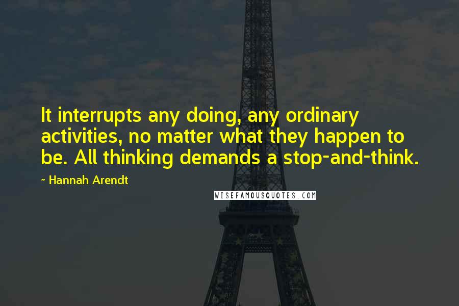 Hannah Arendt Quotes: It interrupts any doing, any ordinary activities, no matter what they happen to be. All thinking demands a stop-and-think.