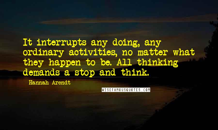 Hannah Arendt Quotes: It interrupts any doing, any ordinary activities, no matter what they happen to be. All thinking demands a stop-and-think.