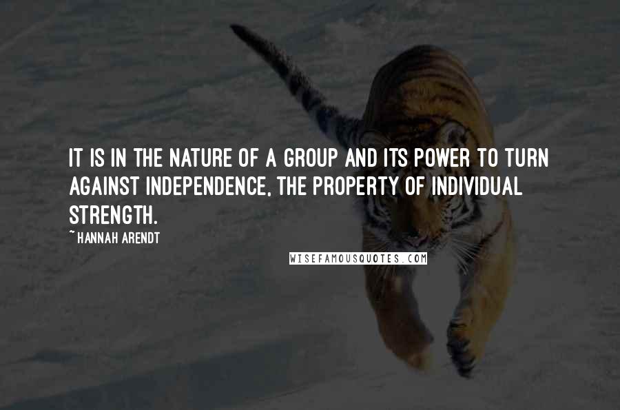 Hannah Arendt Quotes: It is in the nature of a group and its power to turn against independence, the property of individual strength.