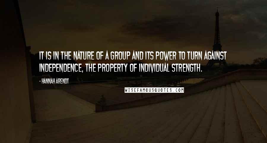 Hannah Arendt Quotes: It is in the nature of a group and its power to turn against independence, the property of individual strength.