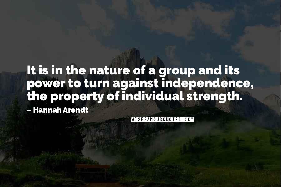 Hannah Arendt Quotes: It is in the nature of a group and its power to turn against independence, the property of individual strength.