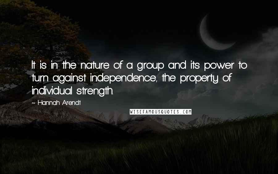 Hannah Arendt Quotes: It is in the nature of a group and its power to turn against independence, the property of individual strength.