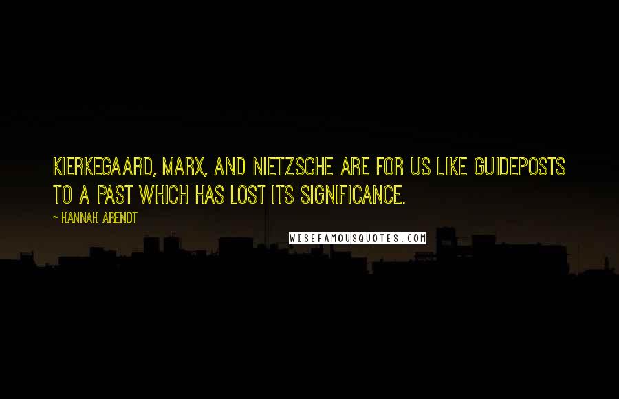 Hannah Arendt Quotes: Kierkegaard, Marx, and Nietzsche are for us like guideposts to a past which has lost its significance.