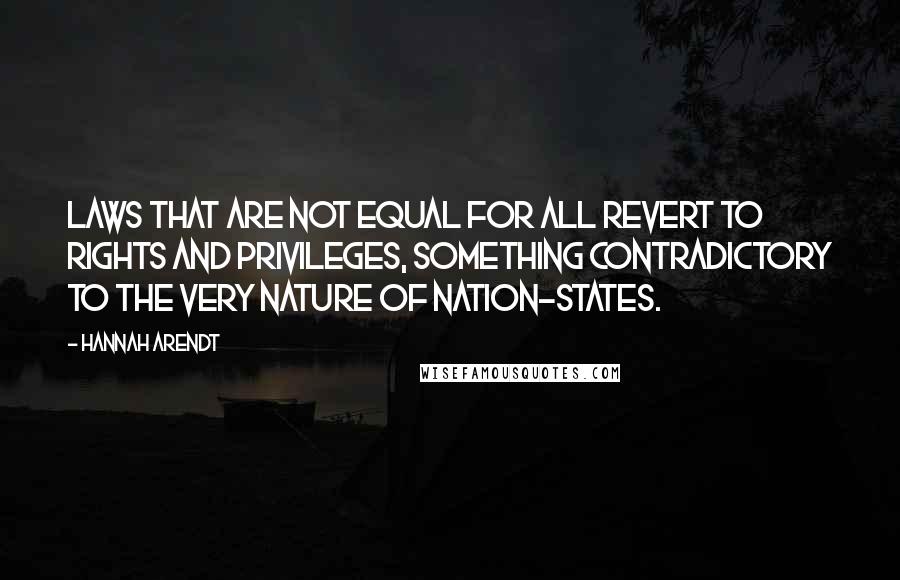 Hannah Arendt Quotes: Laws that are not equal for all revert to rights and privileges, something contradictory to the very nature of nation-states.