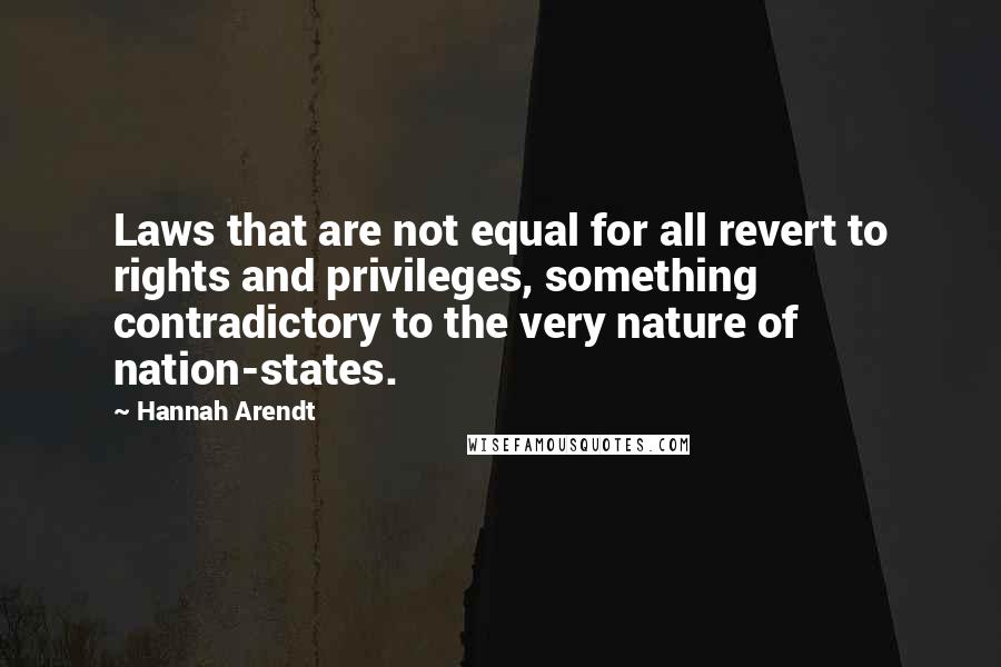 Hannah Arendt Quotes: Laws that are not equal for all revert to rights and privileges, something contradictory to the very nature of nation-states.