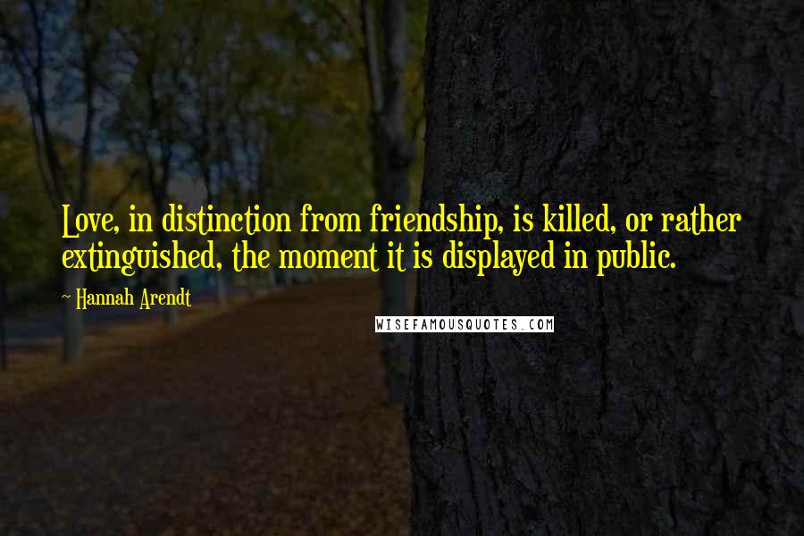 Hannah Arendt Quotes: Love, in distinction from friendship, is killed, or rather extinguished, the moment it is displayed in public.