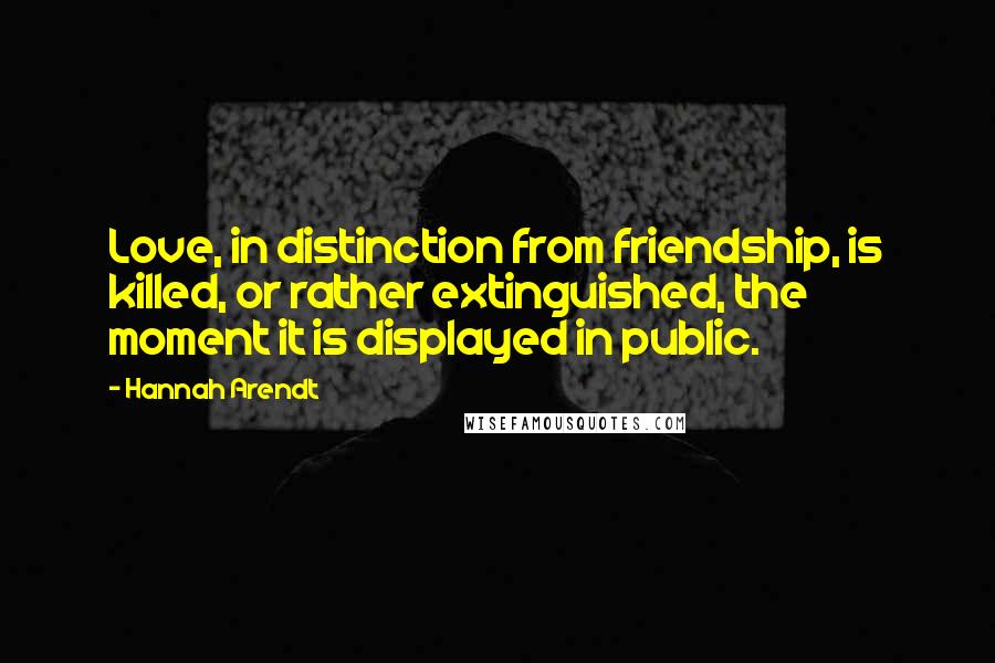 Hannah Arendt Quotes: Love, in distinction from friendship, is killed, or rather extinguished, the moment it is displayed in public.