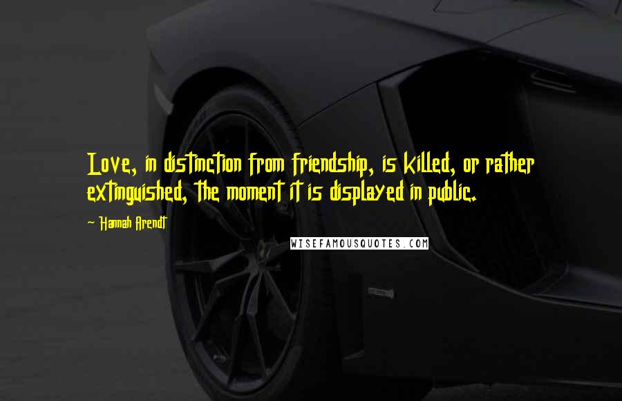 Hannah Arendt Quotes: Love, in distinction from friendship, is killed, or rather extinguished, the moment it is displayed in public.