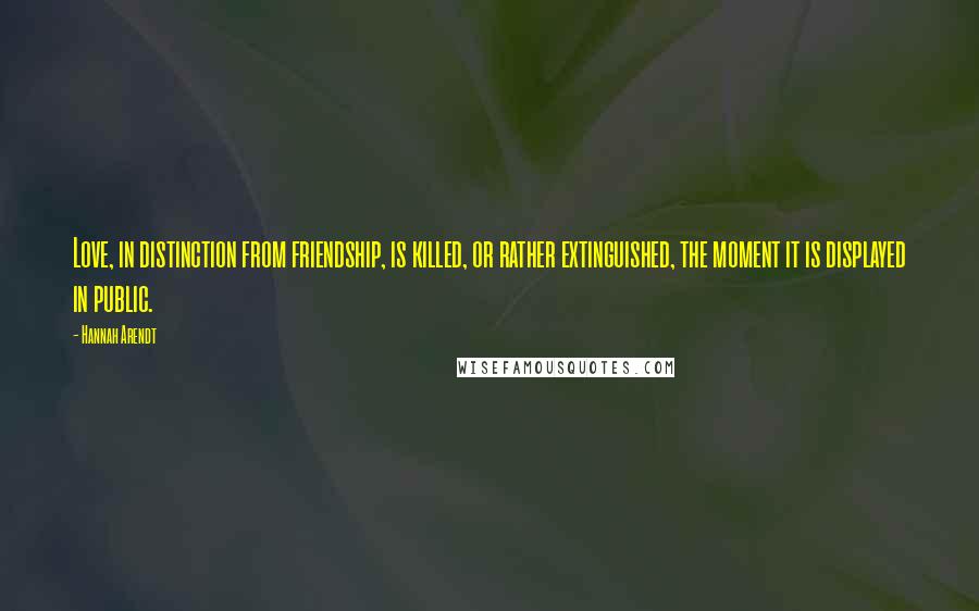 Hannah Arendt Quotes: Love, in distinction from friendship, is killed, or rather extinguished, the moment it is displayed in public.