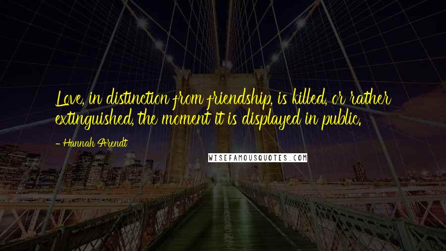 Hannah Arendt Quotes: Love, in distinction from friendship, is killed, or rather extinguished, the moment it is displayed in public.