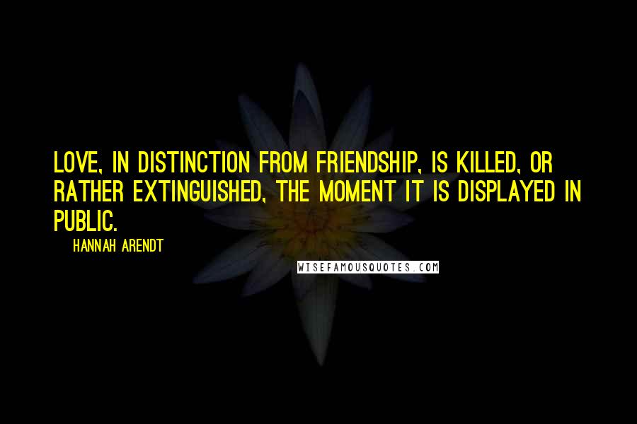 Hannah Arendt Quotes: Love, in distinction from friendship, is killed, or rather extinguished, the moment it is displayed in public.