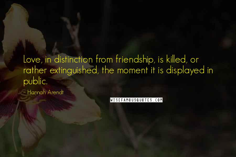 Hannah Arendt Quotes: Love, in distinction from friendship, is killed, or rather extinguished, the moment it is displayed in public.