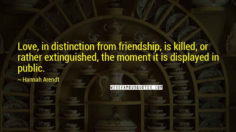 Hannah Arendt Quotes: Love, in distinction from friendship, is killed, or rather extinguished, the moment it is displayed in public.