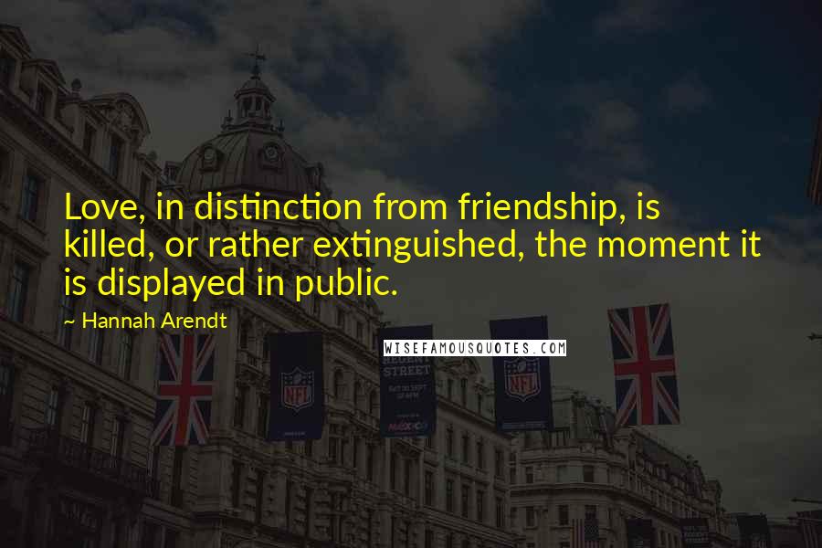 Hannah Arendt Quotes: Love, in distinction from friendship, is killed, or rather extinguished, the moment it is displayed in public.