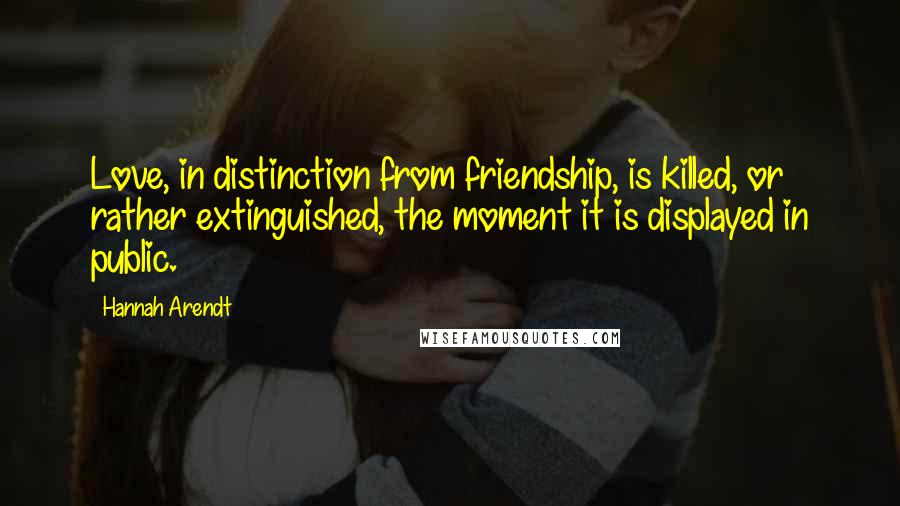 Hannah Arendt Quotes: Love, in distinction from friendship, is killed, or rather extinguished, the moment it is displayed in public.