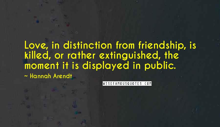 Hannah Arendt Quotes: Love, in distinction from friendship, is killed, or rather extinguished, the moment it is displayed in public.