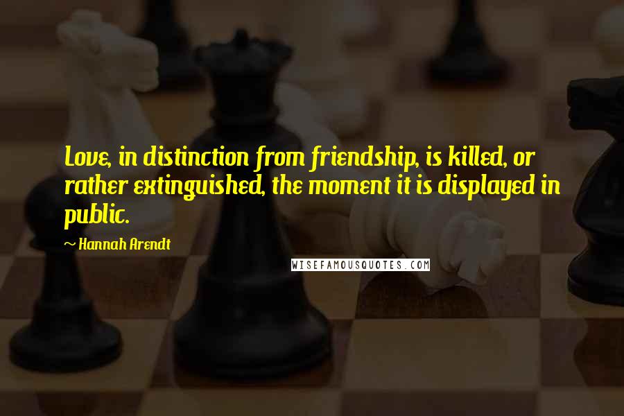Hannah Arendt Quotes: Love, in distinction from friendship, is killed, or rather extinguished, the moment it is displayed in public.