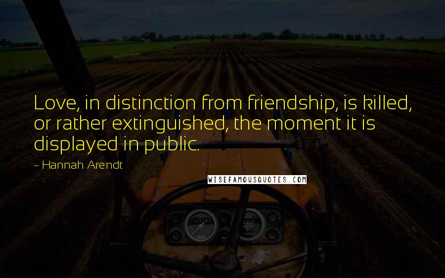 Hannah Arendt Quotes: Love, in distinction from friendship, is killed, or rather extinguished, the moment it is displayed in public.