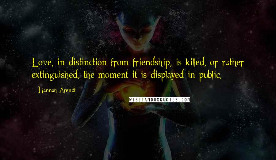 Hannah Arendt Quotes: Love, in distinction from friendship, is killed, or rather extinguished, the moment it is displayed in public.