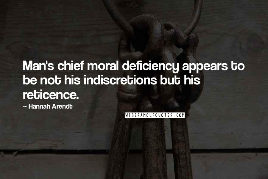 Hannah Arendt Quotes: Man's chief moral deficiency appears to be not his indiscretions but his reticence.