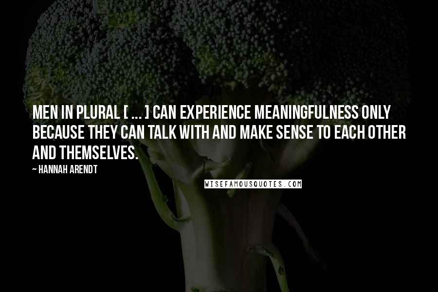 Hannah Arendt Quotes: Men in plural [ ... ] can experience meaningfulness only because they can talk with and make sense to each other and themselves.