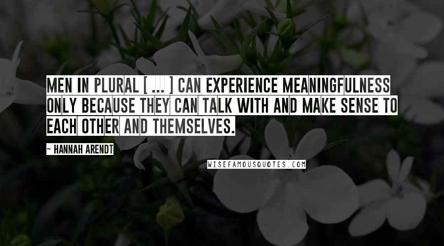 Hannah Arendt Quotes: Men in plural [ ... ] can experience meaningfulness only because they can talk with and make sense to each other and themselves.