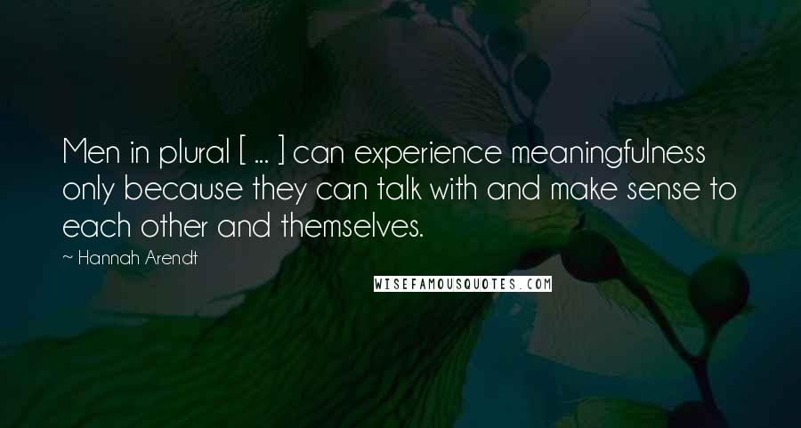 Hannah Arendt Quotes: Men in plural [ ... ] can experience meaningfulness only because they can talk with and make sense to each other and themselves.