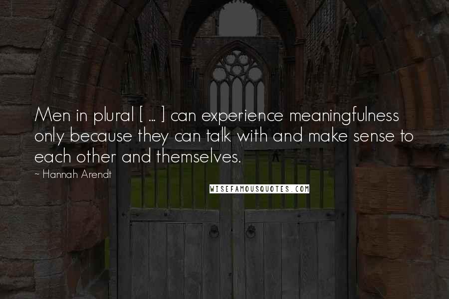 Hannah Arendt Quotes: Men in plural [ ... ] can experience meaningfulness only because they can talk with and make sense to each other and themselves.