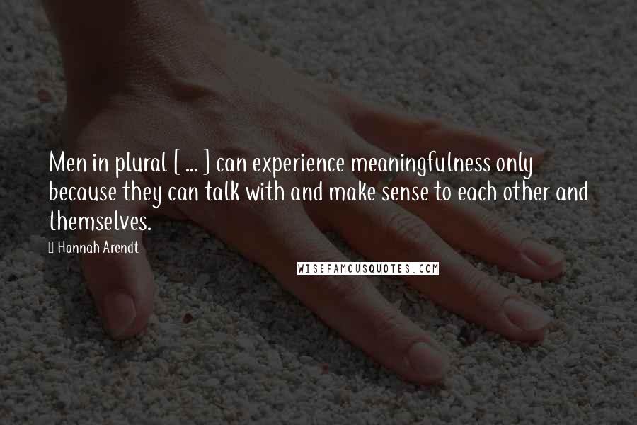 Hannah Arendt Quotes: Men in plural [ ... ] can experience meaningfulness only because they can talk with and make sense to each other and themselves.