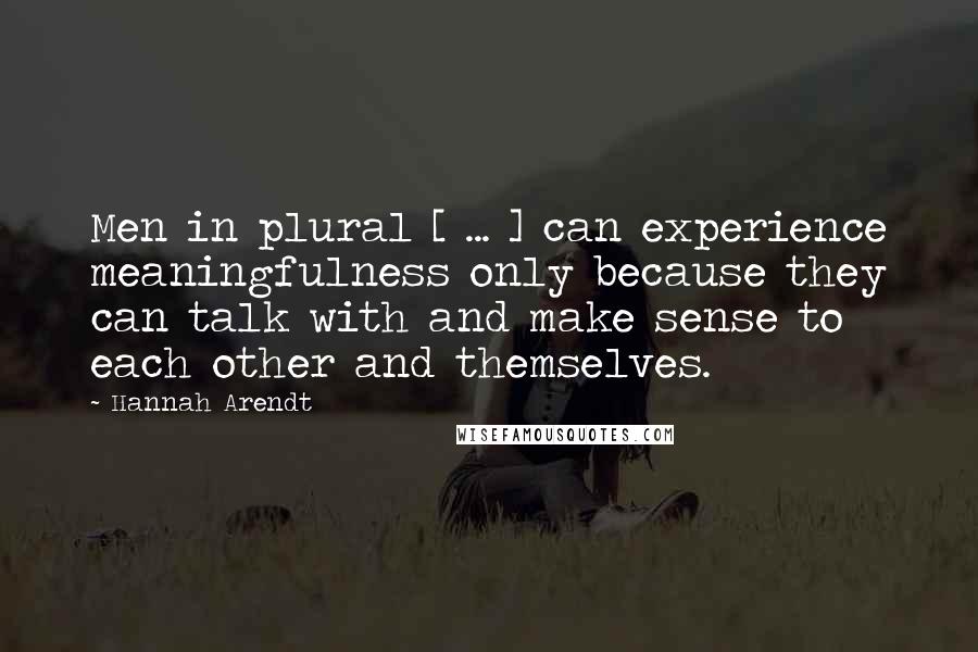 Hannah Arendt Quotes: Men in plural [ ... ] can experience meaningfulness only because they can talk with and make sense to each other and themselves.