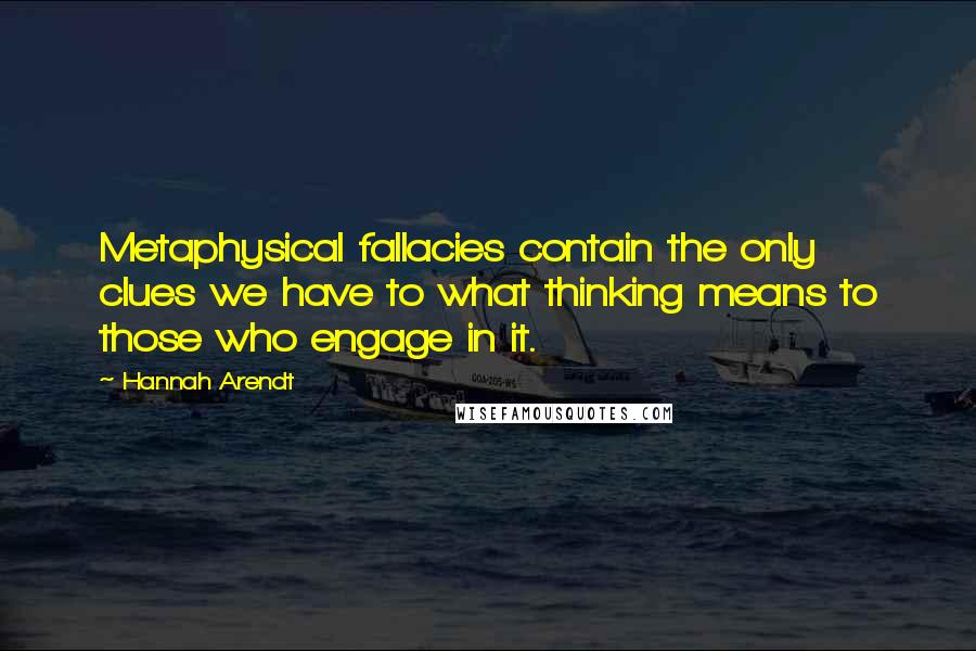 Hannah Arendt Quotes: Metaphysical fallacies contain the only clues we have to what thinking means to those who engage in it.