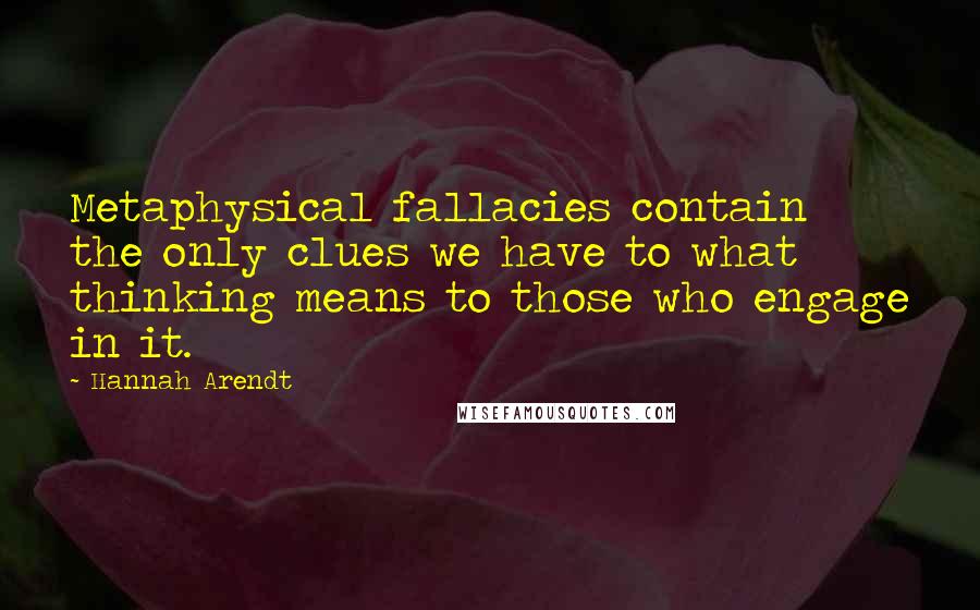 Hannah Arendt Quotes: Metaphysical fallacies contain the only clues we have to what thinking means to those who engage in it.