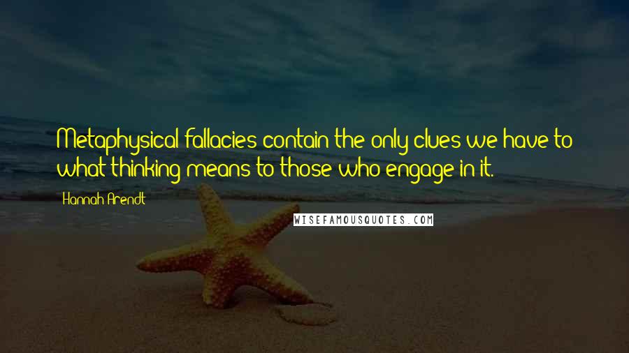 Hannah Arendt Quotes: Metaphysical fallacies contain the only clues we have to what thinking means to those who engage in it.