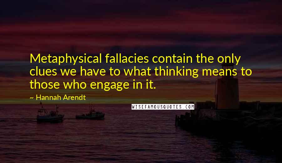 Hannah Arendt Quotes: Metaphysical fallacies contain the only clues we have to what thinking means to those who engage in it.