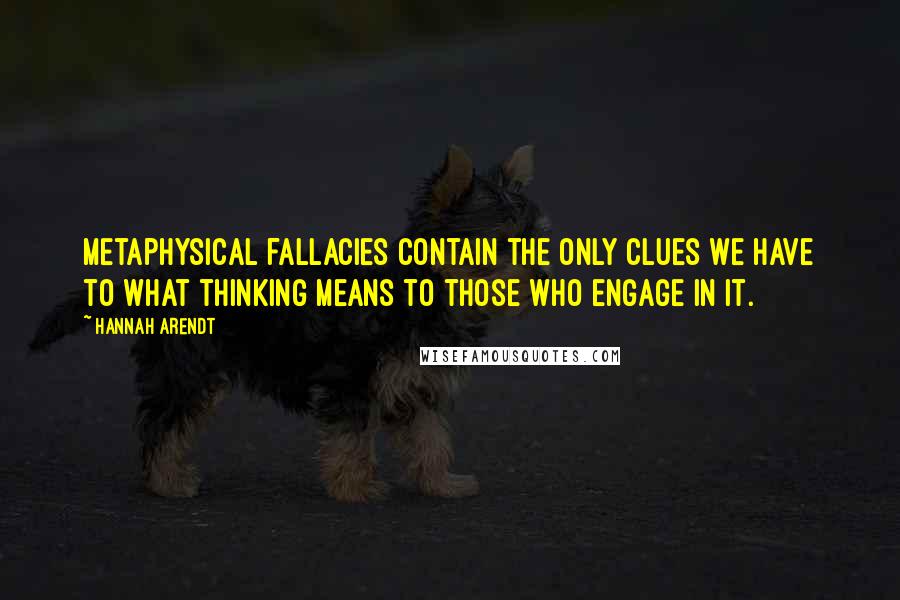 Hannah Arendt Quotes: Metaphysical fallacies contain the only clues we have to what thinking means to those who engage in it.