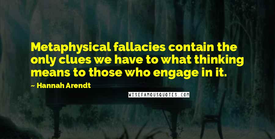 Hannah Arendt Quotes: Metaphysical fallacies contain the only clues we have to what thinking means to those who engage in it.