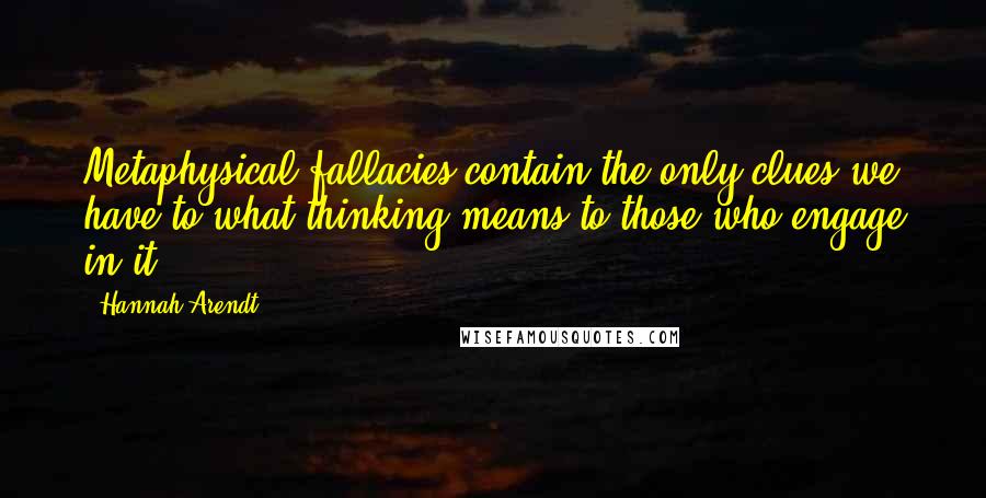 Hannah Arendt Quotes: Metaphysical fallacies contain the only clues we have to what thinking means to those who engage in it.