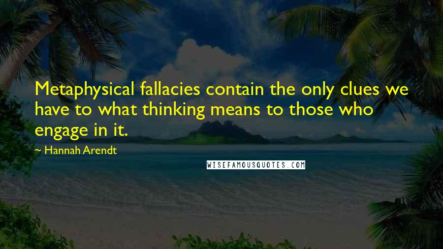 Hannah Arendt Quotes: Metaphysical fallacies contain the only clues we have to what thinking means to those who engage in it.