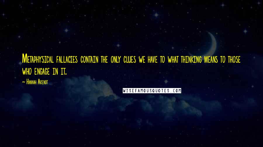 Hannah Arendt Quotes: Metaphysical fallacies contain the only clues we have to what thinking means to those who engage in it.