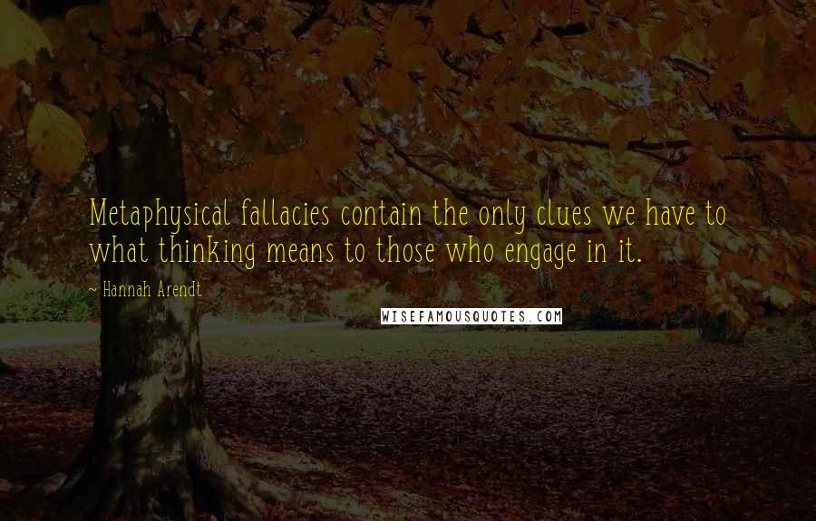 Hannah Arendt Quotes: Metaphysical fallacies contain the only clues we have to what thinking means to those who engage in it.