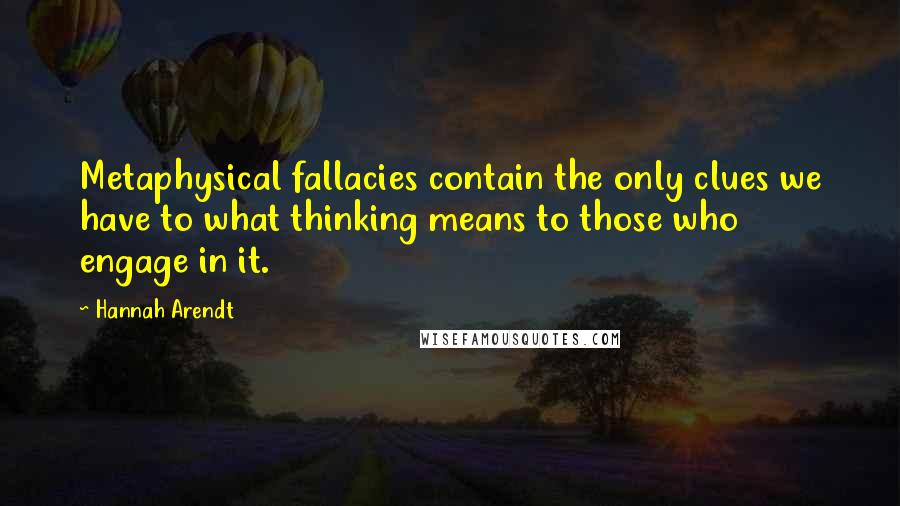 Hannah Arendt Quotes: Metaphysical fallacies contain the only clues we have to what thinking means to those who engage in it.