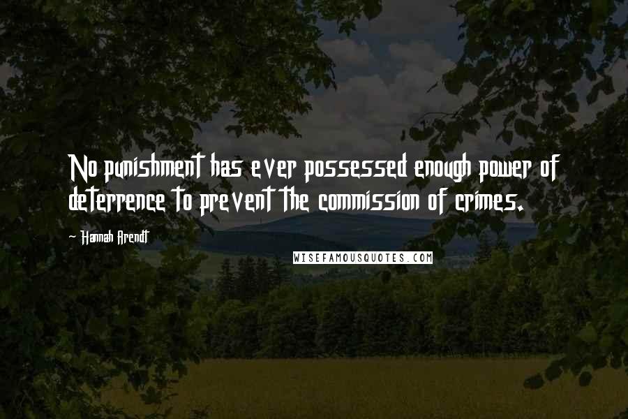 Hannah Arendt Quotes: No punishment has ever possessed enough power of deterrence to prevent the commission of crimes.