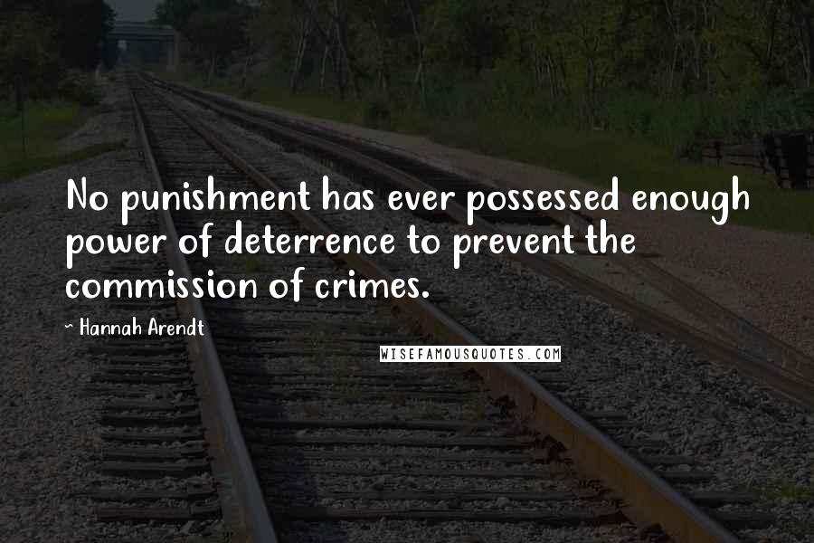 Hannah Arendt Quotes: No punishment has ever possessed enough power of deterrence to prevent the commission of crimes.