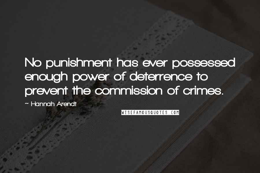 Hannah Arendt Quotes: No punishment has ever possessed enough power of deterrence to prevent the commission of crimes.