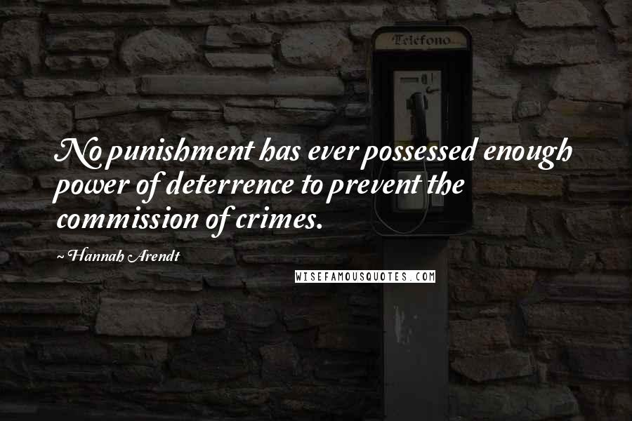 Hannah Arendt Quotes: No punishment has ever possessed enough power of deterrence to prevent the commission of crimes.