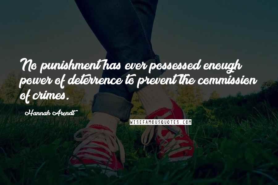 Hannah Arendt Quotes: No punishment has ever possessed enough power of deterrence to prevent the commission of crimes.