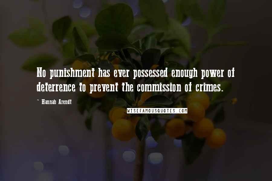 Hannah Arendt Quotes: No punishment has ever possessed enough power of deterrence to prevent the commission of crimes.