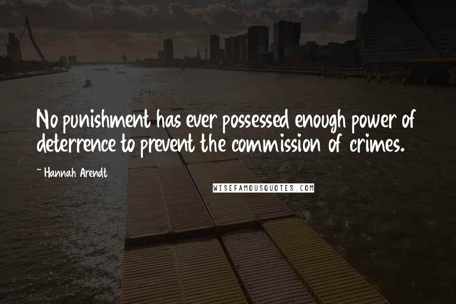 Hannah Arendt Quotes: No punishment has ever possessed enough power of deterrence to prevent the commission of crimes.